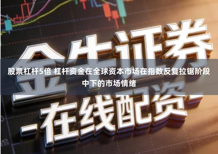 股票杠杆5倍 杠杆资金在全球资本市场在指数反复拉锯阶段中下的市场情绪