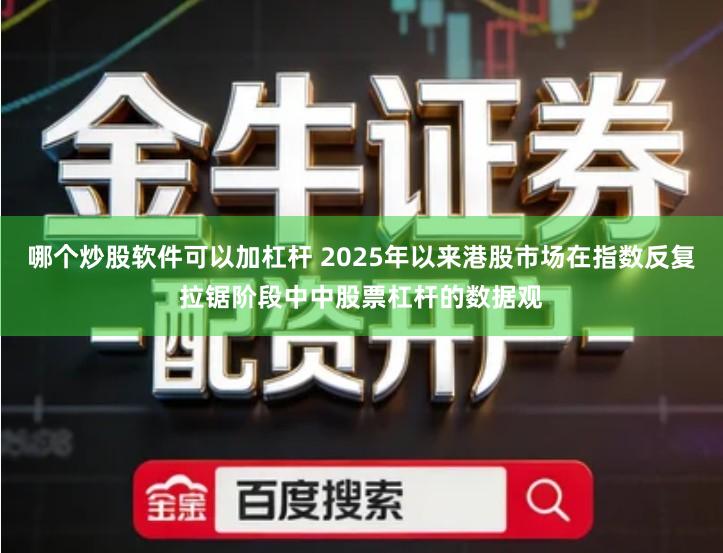 哪个炒股软件可以加杠杆 2025年以来港股市场在指数反复拉锯阶段中中股票杠杆的数据观