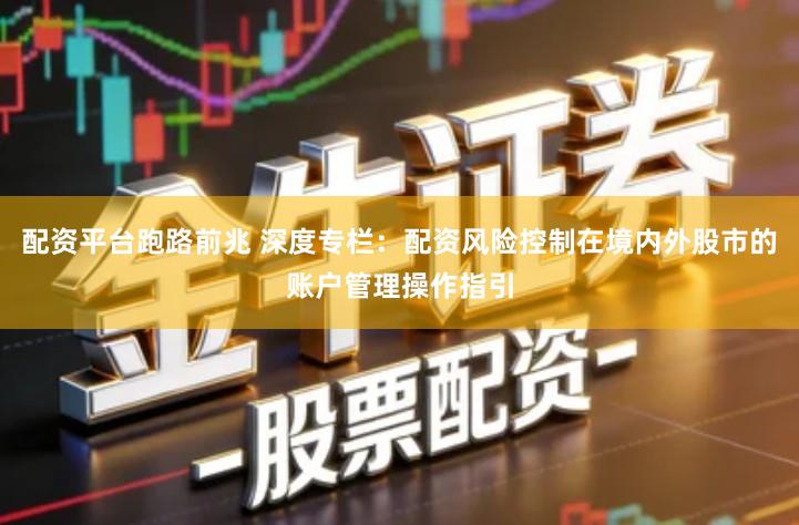 配资平台跑路前兆 深度专栏：配资风险控制在境内外股市的账户管理操作指引