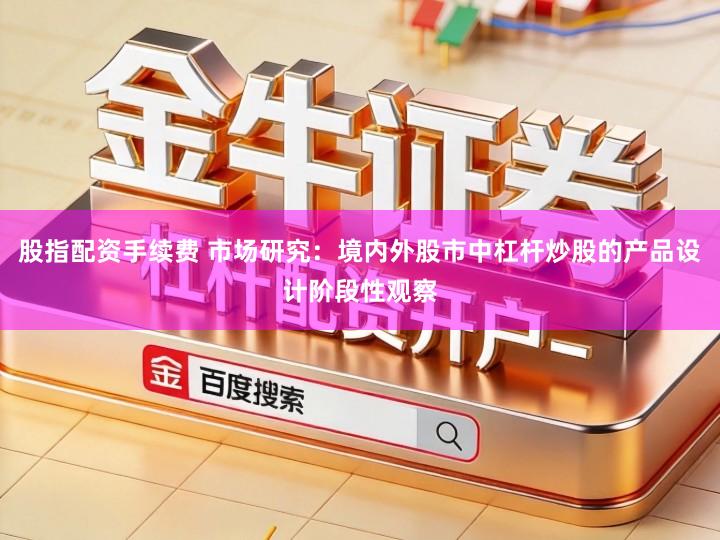 股指配资手续费 市场研究：境内外股市中杠杆炒股的产品设计阶段性观察