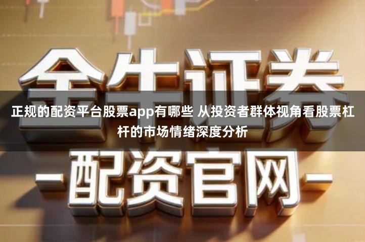 正规的配资平台股票app有哪些 从投资者群体视角看股票杠杆的市场情绪深度分析