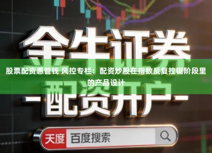 股票配资惠管钱 风控专栏：配资炒股在指数反复拉锯阶段里的产品设计