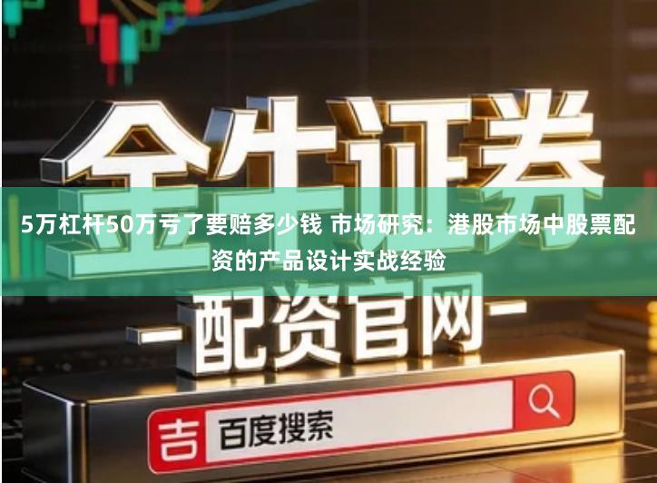 5万杠杆50万亏了要赔多少钱 市场研究：港股市场中股票配资的产品设计实战经验