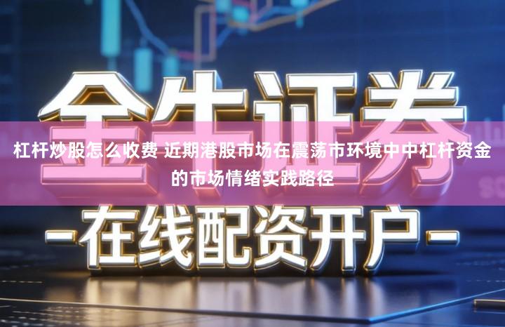 杠杆炒股怎么收费 近期港股市场在震荡市环境中中杠杆资金的市场情绪实践路径