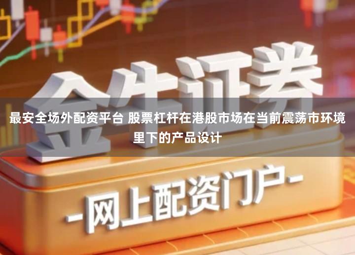 最安全场外配资平台 股票杠杆在港股市场在当前震荡市环境里下的产品设计