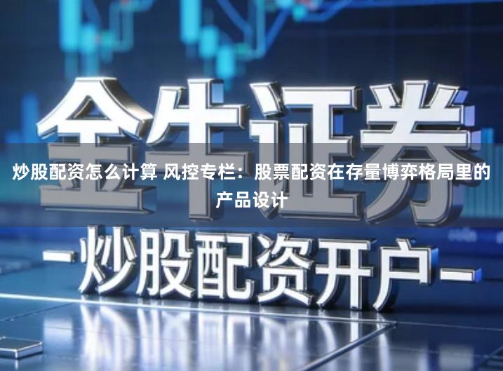 炒股配资怎么计算 风控专栏：股票配资在存量博弈格局里的产品设计