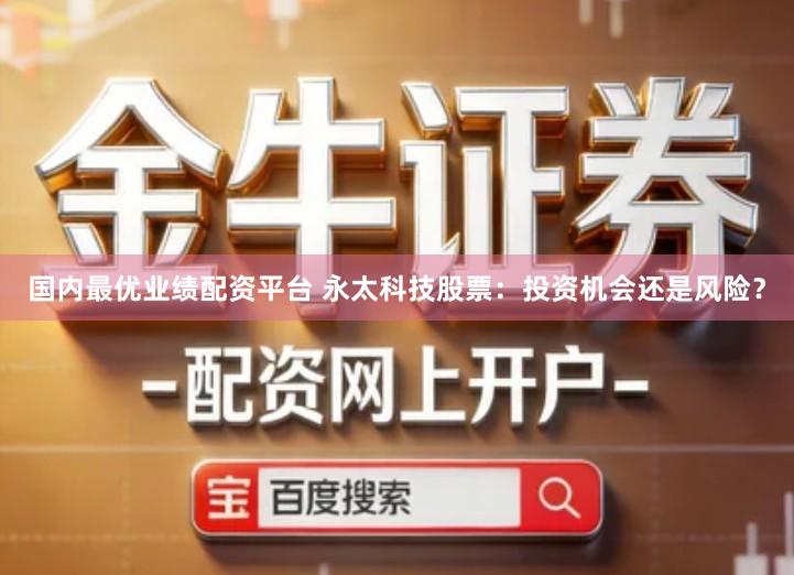 国内最优业绩配资平台 永太科技股票：投资机会还是风险？