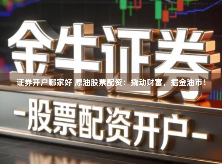 证券开户哪家好 原油股票配资：撬动财富，掘金油市！