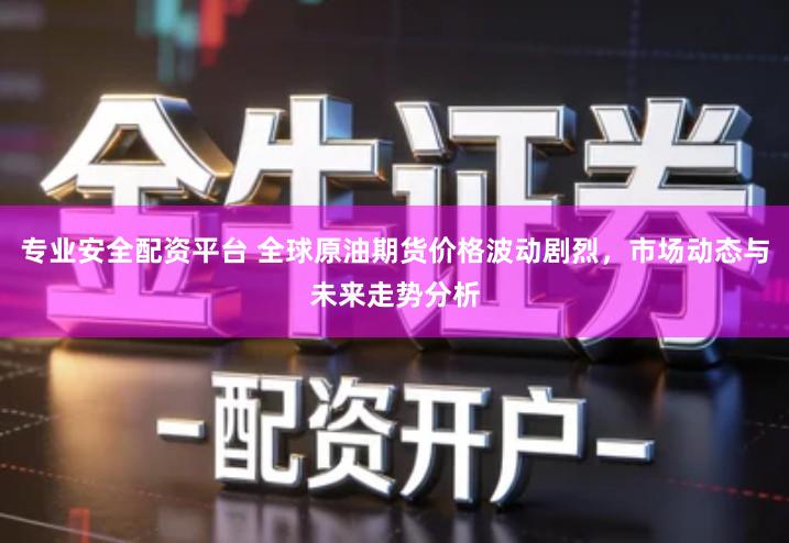 专业安全配资平台 全球原油期货价格波动剧烈，市场动态与未来走势分析