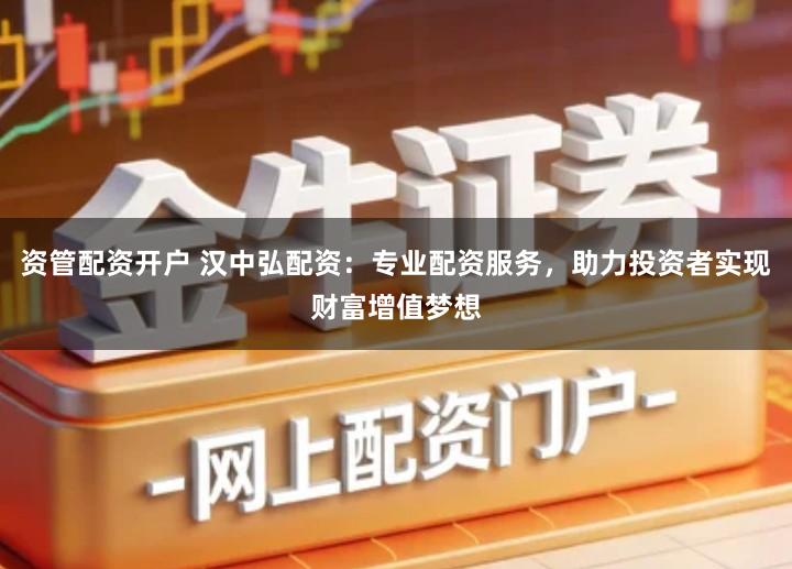 资管配资开户 汉中弘配资：专业配资服务，助力投资者实现财富增值梦想