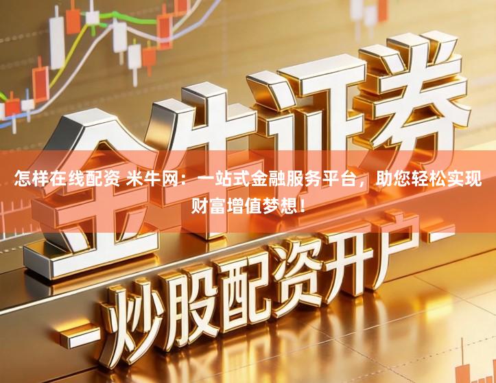 怎样在线配资 米牛网：一站式金融服务平台，助您轻松实现财富增值梦想！