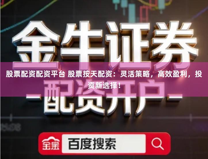 股票配资配资平台 股票按天配资：灵活策略，高效盈利，投资新选择！