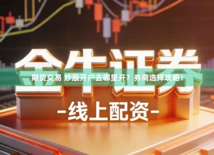期货交易 炒股开户去哪里开？券商选择攻略！
