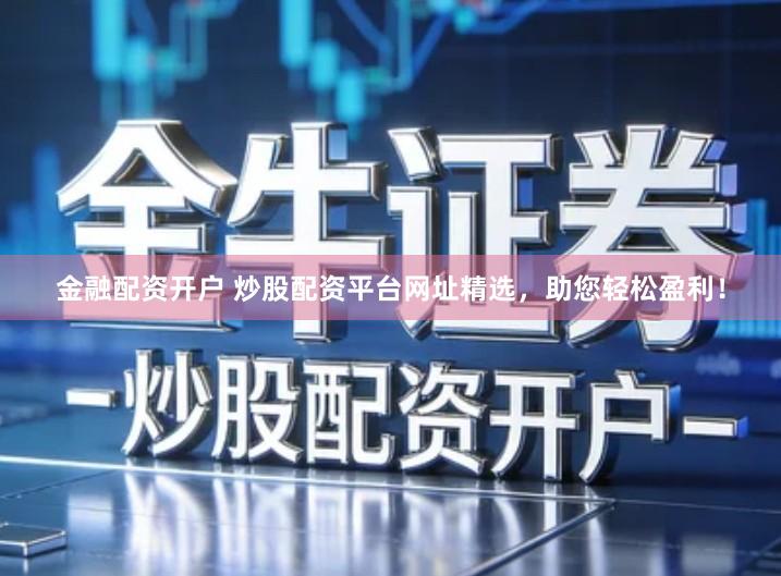 金融配资开户 炒股配资平台网址精选，助您轻松盈利！