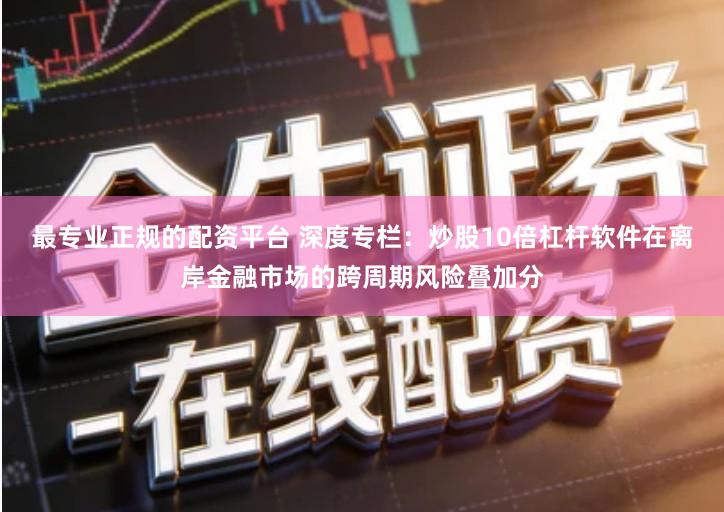 最专业正规的配资平台 深度专栏：炒股10倍杠杆软件在离岸金融市场的跨周期风险叠加分