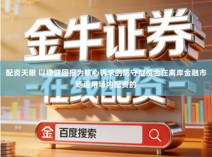 配资天眼 以稳健回报为核心诉求的防守型资金在离岸金融市场运用场内配资的