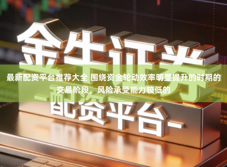 最新配资平台推荐大全 围绕资金轮动效率明显提升的时期的交易阶段，风险承受能力较低的