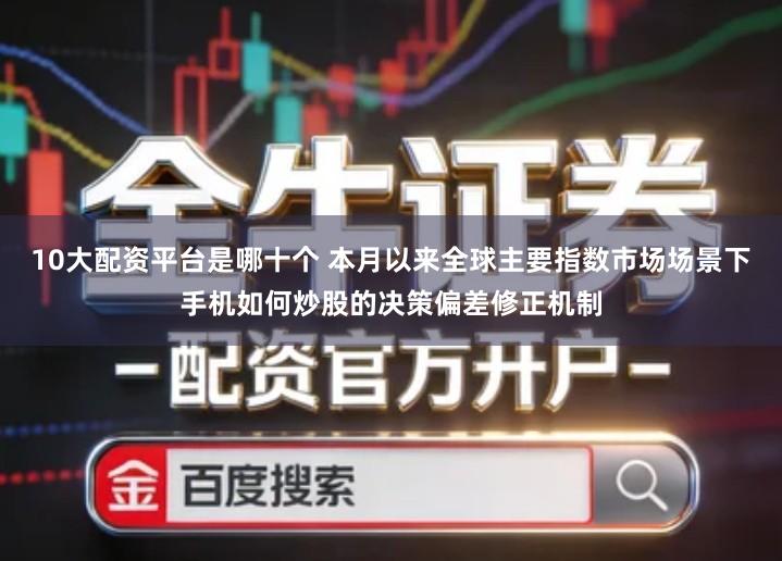 10大配资平台是哪十个 本月以来全球主要指数市场场景下手机如何炒股的决策偏差修正机制
