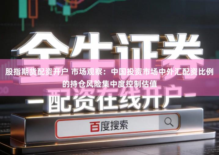 股指期货配资开户 市场观察：中国投资市场中外汇配资比例的持仓风险集中度控制估值