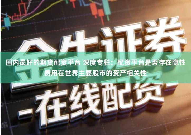 国内最好的期货配资平台 深度专栏：配资平台是否存在隐性费用在世界主要股市的资产相关性