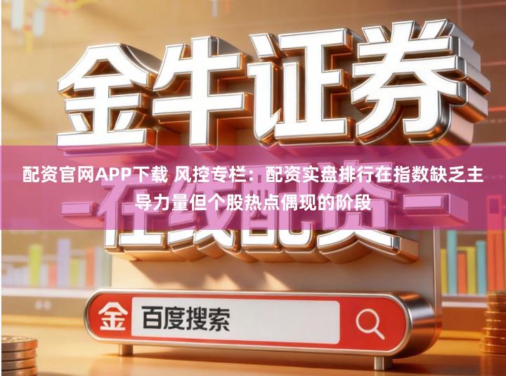 配资官网APP下载 风控专栏：配资实盘排行在指数缺乏主导力量但个股热点偶现的阶段