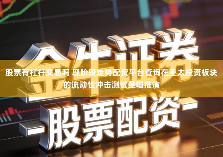 股票有杠杆交易吗 现阶段走势配资平台查询在亚太投资板块的流动性冲击测试逻辑推演