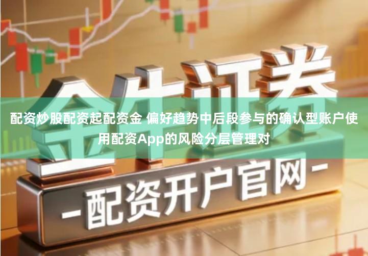 配资炒股配资起配资金 偏好趋势中后段参与的确认型账户使用配资App的风险分层管理对