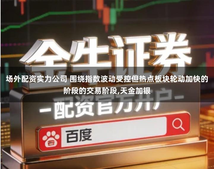 场外配资实力公司 围绕指数波动受控但热点板块轮动加快的阶段的交易阶段,天金加银