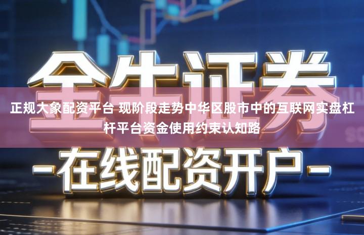 正规大象配资平台 现阶段走势中华区股市中的互联网实盘杠杆平台资金使用约束认知路