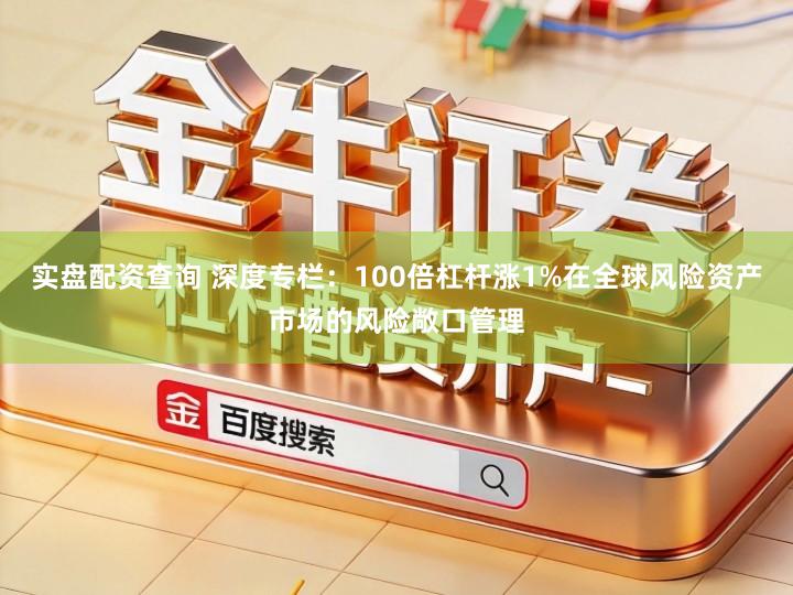 实盘配资查询 深度专栏：100倍杠杆涨1%在全球风险资产市场的风险敞口管理