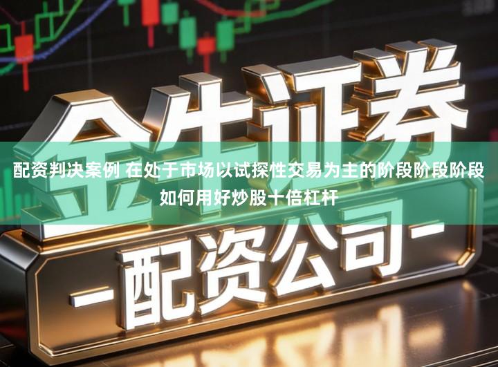 配资判决案例 在处于市场以试探性交易为主的阶段阶段阶段如何用好炒股十倍杠杆