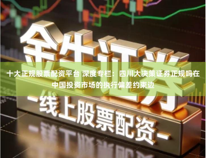 十大正规股票配资平台 深度专栏：四川大决策证券正规吗在中国投资市场的执行偏差约束边