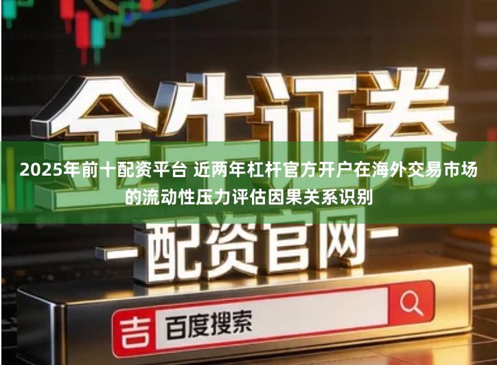 2025年前十配资平台 近两年杠杆官方开户在海外交易市场的流动性压力评估因果关系识别
