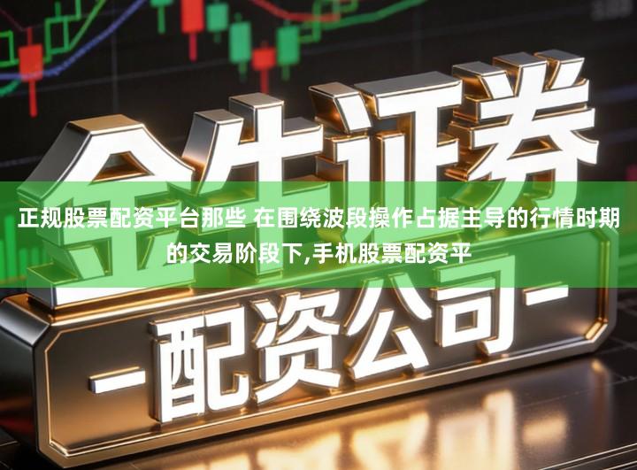 正规股票配资平台那些 在围绕波段操作占据主导的行情时期的交易阶段下,手机股票配资平